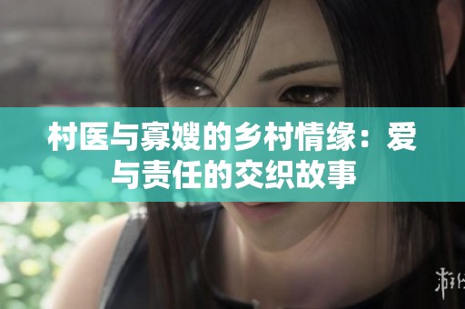 村医与寡嫂的乡村情缘：爱与责任的交织故事