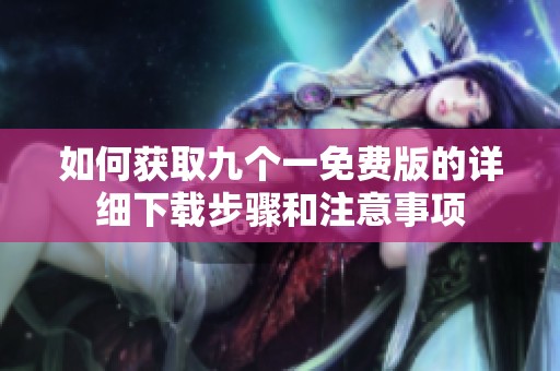 如何获取九个一免费版的详细下载步骤和注意事项