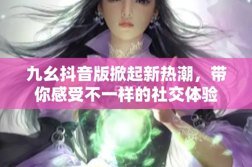 九幺抖音版掀起新热潮，带你感受不一样的社交体验