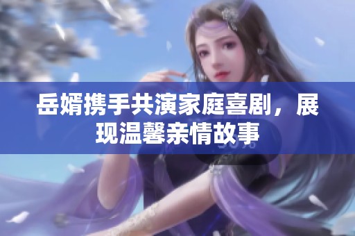岳婿携手共演家庭喜剧，展现温馨亲情故事