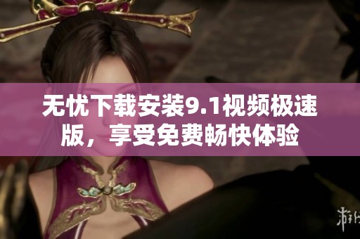 无忧下载安装9.1视频极速版，享受免费畅快体验