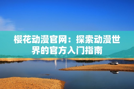 樱花动漫官网：探索动漫世界的官方入门指南
