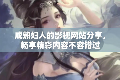 成熟妇人的影视网站分享，畅享精彩内容不容错过