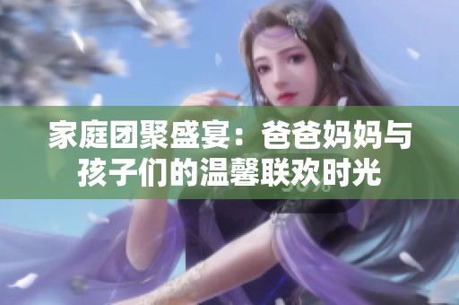 家庭团聚盛宴：爸爸妈妈与孩子们的温馨联欢时光