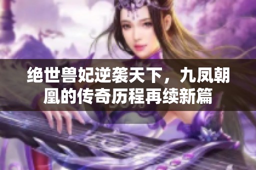 绝世兽妃逆袭天下，九凤朝凰的传奇历程再续新篇