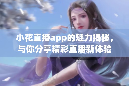 小花直播app的魅力揭秘，与你分享精彩直播新体验