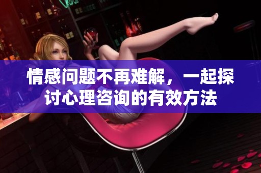 情感问题不再难解，一起探讨心理咨询的有效方法