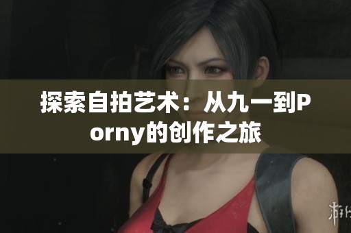 探索自拍艺术：从九一到Porny的创作之旅