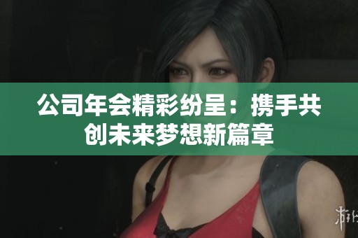 公司年会精彩纷呈：携手共创未来梦想新篇章