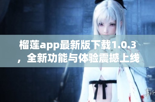 榴莲app最新版下载1.0.3，全新功能与体验震撼上线