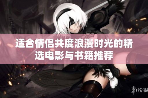 适合情侣共度浪漫时光的精选电影与书籍推荐