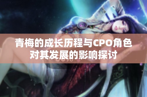 青梅的成长历程与CPO角色对其发展的影响探讨