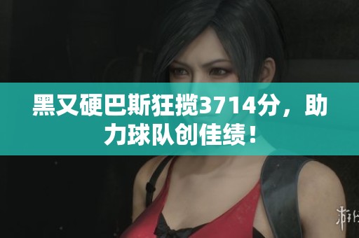 黑又硬巴斯狂揽3714分，助力球队创佳绩！