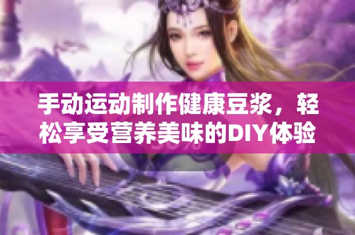 手动运动制作健康豆浆，轻松享受营养美味的DIY体验
