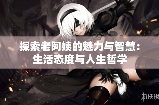 探索老阿姨的魅力与智慧：生活态度与人生哲学