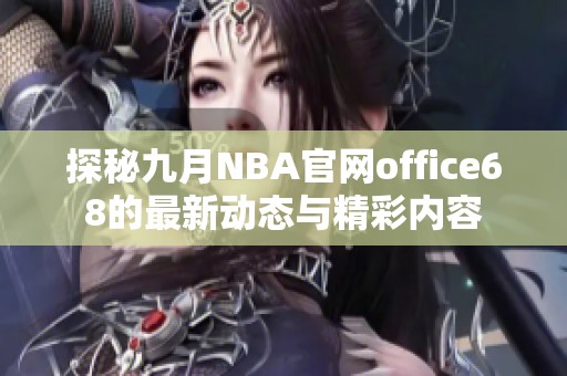 探秘九月NBA官网office68的最新动态与精彩内容