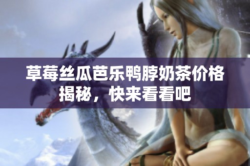 草莓丝瓜芭乐鸭脖奶茶价格揭秘，快来看看吧