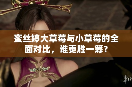 蜜丝婷大草莓与小草莓的全面对比，谁更胜一筹？
