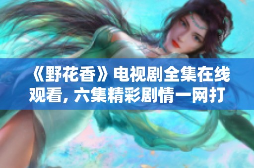 《野花香》电视剧全集在线观看, 六集精彩剧情一网打尽