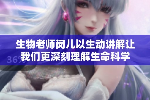 生物老师闵儿以生动讲解让我们更深刻理解生命科学