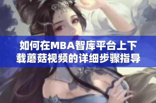 如何在MBA智库平台上下载蘑菇视频的详细步骤指导