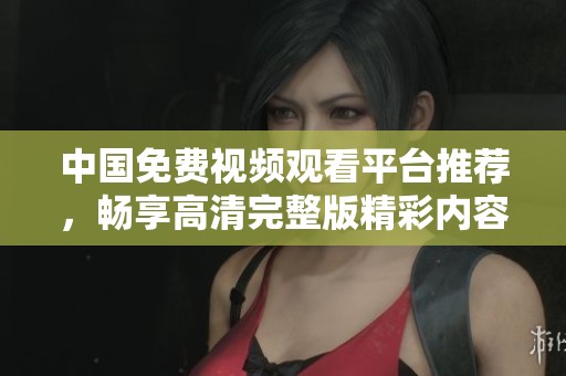 中国免费视频观看平台推荐，畅享高清完整版精彩内容
