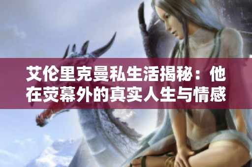 艾伦里克曼私生活揭秘：他在荧幕外的真实人生与情感世界