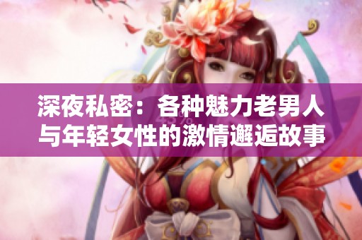 深夜私密：各种魅力老男人与年轻女性的激情邂逅故事