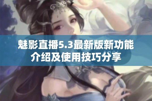 魅影直播5.3最新版新功能介绍及使用技巧分享