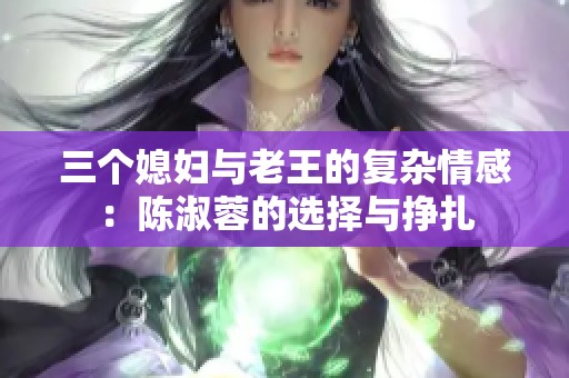三个媳妇与老王的复杂情感：陈淑蓉的选择与挣扎