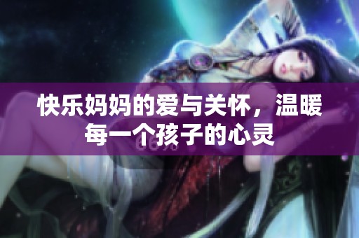 快乐妈妈的爱与关怀，温暖每一个孩子的心灵