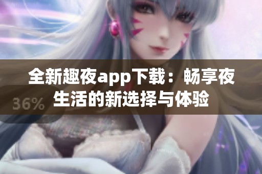 全新趣夜app下载：畅享夜生活的新选择与体验