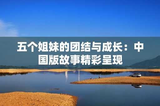 五个姐妹的团结与成长：中国版故事精彩呈现