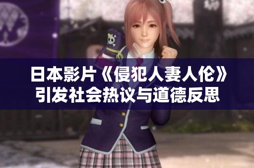 日本影片《侵犯人妻人伦》引发社会热议与道德反思