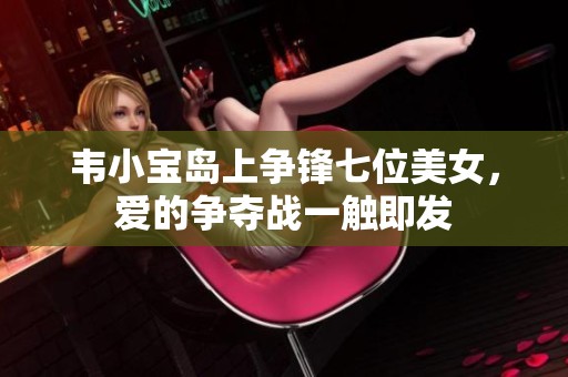 韦小宝岛上争锋七位美女，爱的争夺战一触即发