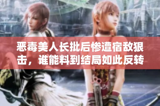 恶毒美人长批后惨遭宿敌狠击，谁能料到结局如此反转