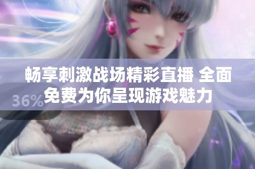 畅享刺激战场精彩直播 全面免费为你呈现游戏魅力
