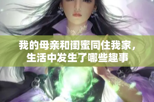 我的母亲和闺蜜同住我家，生活中发生了哪些趣事