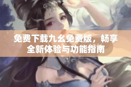 免费下载九幺免费版，畅享全新体验与功能指南