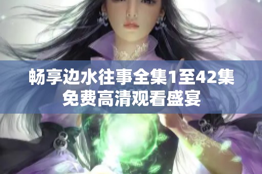 畅享边水往事全集1至42集免费高清观看盛宴