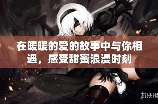 在暖暖的爱的故事中与你相遇，感受甜蜜浪漫时刻