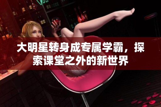 大明星转身成专属学霸，探索课堂之外的新世界