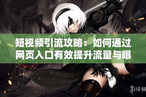 短视频引流攻略：如何通过网页入口有效提升流量与曝光度