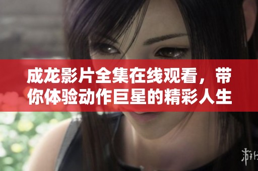 成龙影片全集在线观看，带你体验动作巨星的精彩人生