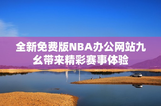 全新免费版NBA办公网站九幺带来精彩赛事体验