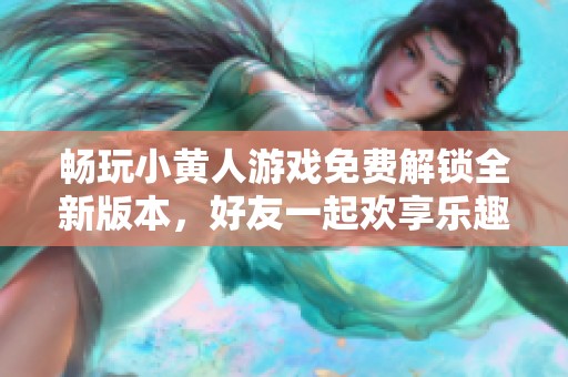 畅玩小黄人游戏免费解锁全新版本，好友一起欢享乐趣！