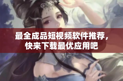 最全成品短视频软件推荐，快来下载最优应用吧