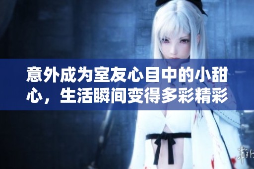 意外成为室友心目中的小甜心，生活瞬间变得多彩精彩