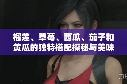 榴莲、草莓、西瓜、茄子和黄瓜的独特搭配探秘与美味享受