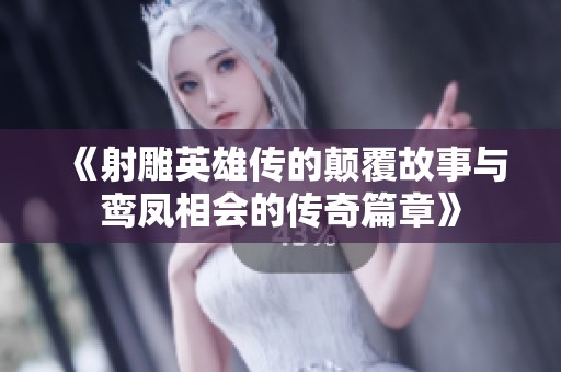 《射雕英雄传的颠覆故事与鸾凤相会的传奇篇章》